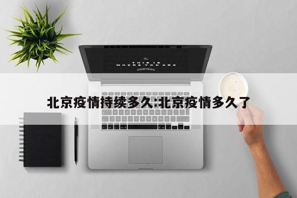 北京疫情持续多久:北京疫情多久了