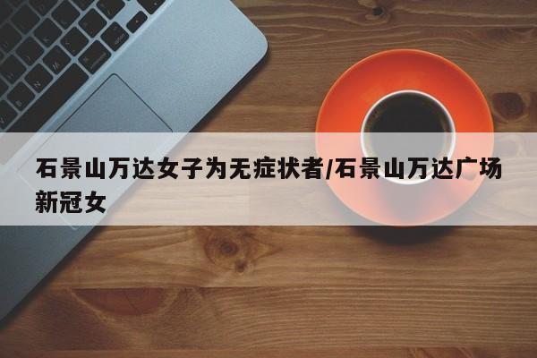 石景山万达女子为无症状者/石景山万达广场新冠女
