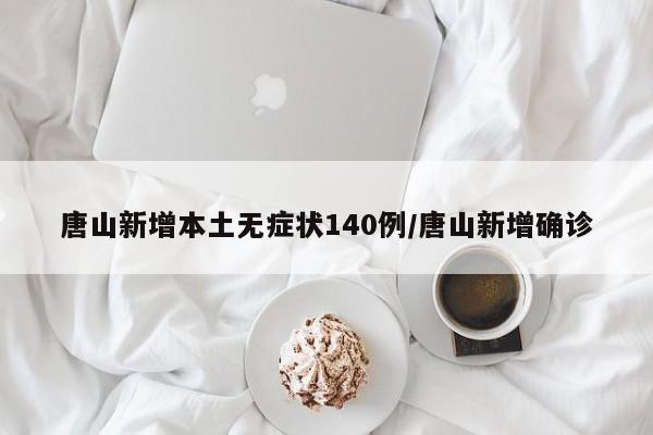 唐山新增本土无症状140例/唐山新增确诊