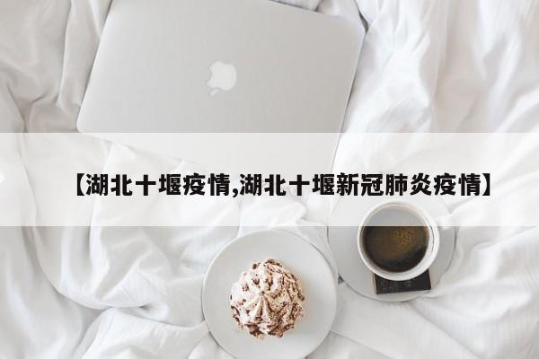 【湖北十堰疫情,湖北十堰新冠肺炎疫情】