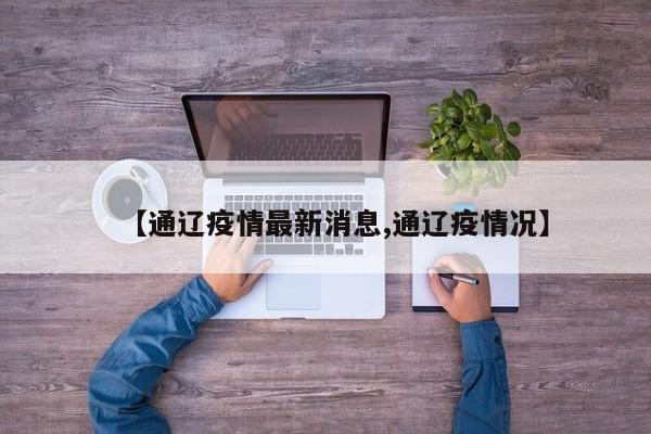 【通辽疫情最新消息,通辽疫情况】