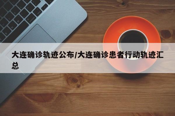 大连确诊轨迹公布/大连确诊患者行动轨迹汇总