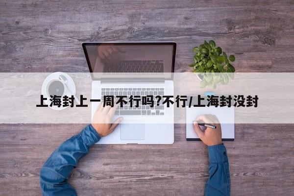 上海封上一周不行吗?不行/上海封没封