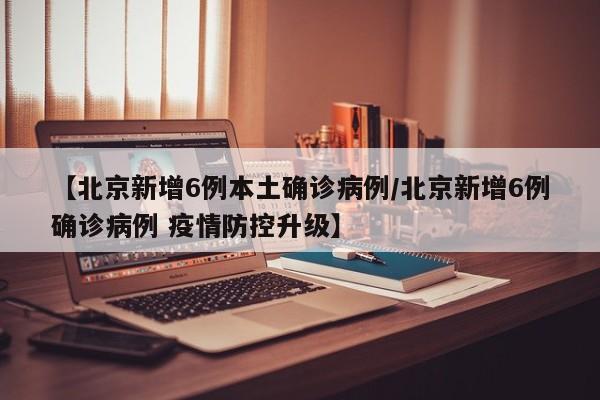 【北京新增6例本土确诊病例/北京新增6例确诊病例 疫情防控升级】