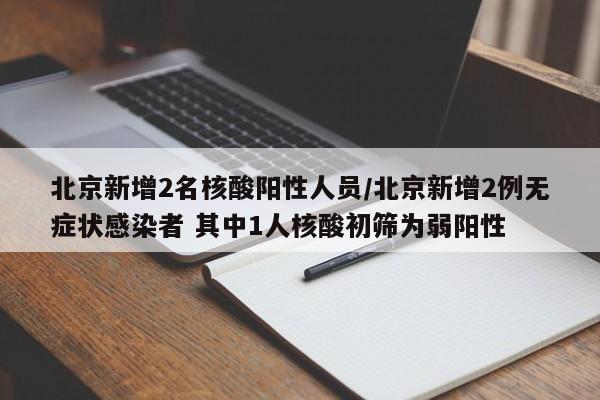 北京新增2名核酸阳性人员/北京新增2例无症状感染者 其中1人核酸初筛为弱阳性