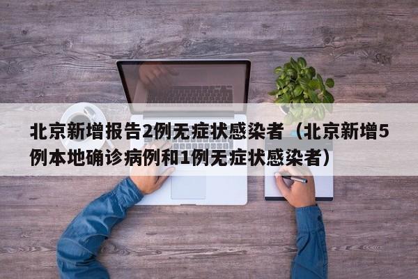 北京新增报告2例无症状感染者（北京新增5例本地确诊病例和1例无症状感染者）