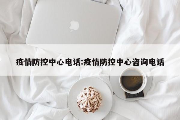 疫情防控中心电话:疫情防控中心咨询电话
