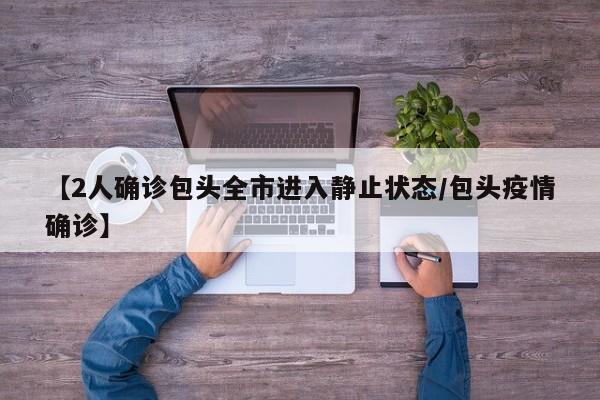【2人确诊包头全市进入静止状态/包头疫情确诊】