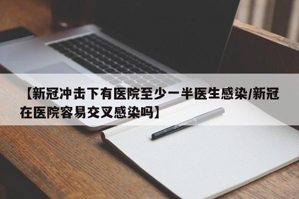 【新冠冲击下有医院至少一半医生感染/新冠在医院容易交叉感染吗】