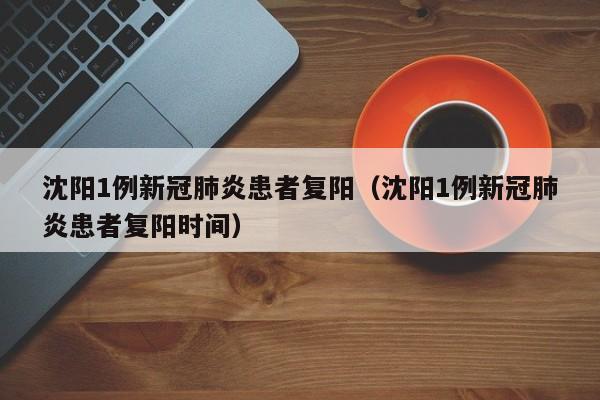 沈阳1例新冠肺炎患者复阳（沈阳1例新冠肺炎患者复阳时间）