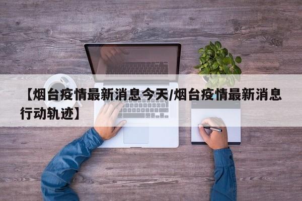 【烟台疫情最新消息今天/烟台疫情最新消息行动轨迹】