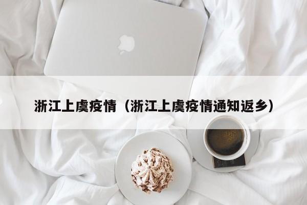 浙江上虞疫情(浙江上虞疫情通知返乡)