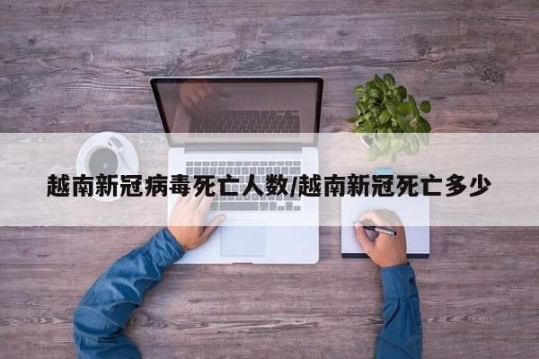 越南新冠病毒死亡人数/越南新冠死亡多少