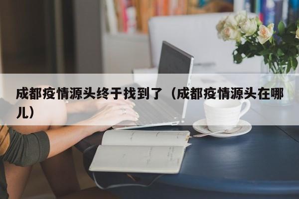 成都疫情源头终于找到了（成都疫情源头在哪儿）
