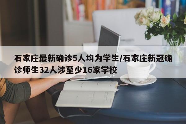 石家庄最新确诊5人均为学生/石家庄新冠确诊师生32人涉至少16家学校