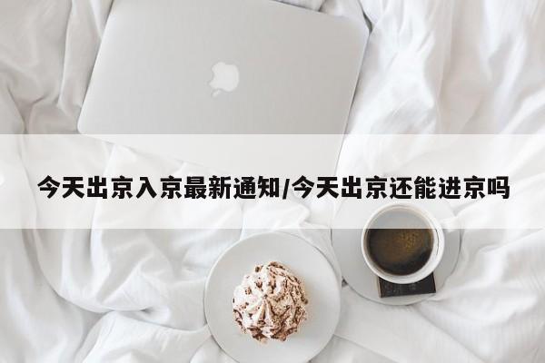 今天出京入京最新通知/今天出京还能进京吗