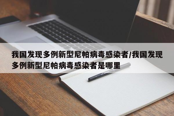 我国发现多例新型尼帕病毒感染者/我国发现多例新型尼帕病毒感染者是哪里