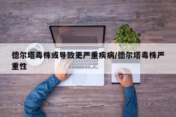 德尔塔毒株或导致更严重疾病/德尔塔毒株严重性