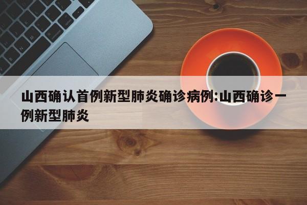山西确认首例新型肺炎确诊病例:山西确诊一例新型肺炎