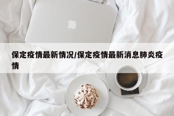 保定疫情最新情况/保定疫情最新消息肺炎疫情