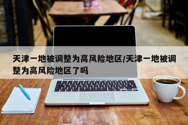 天津一地被调整为高风险地区/天津一地被调整为高风险地区了吗