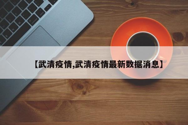 【武清疫情,武清疫情最新数据消息】