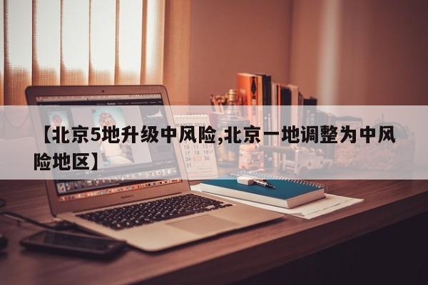 【北京5地升级中风险,北京一地调整为中风险地区】