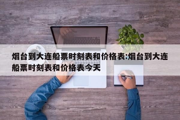 烟台到大连船票时刻表和价格表:烟台到大连船票时刻表和价格表今天