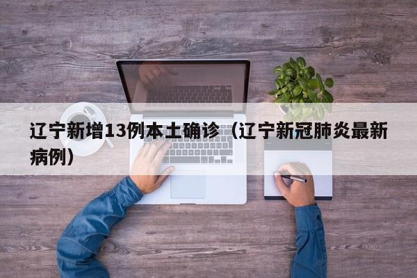 辽宁新增13例本土确诊（辽宁新冠肺炎最新病例）