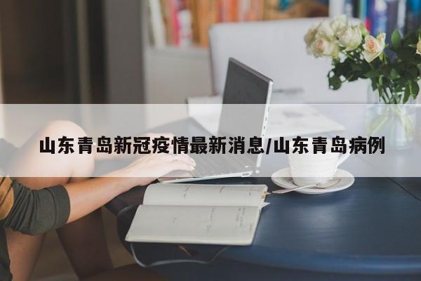 山东青岛新冠疫情最新消息/山东青岛病例