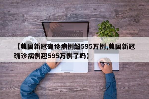 【美国新冠确诊病例超595万例,美国新冠确诊病例超595万例了吗】
