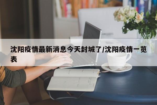 沈阳疫情最新消息今天封城了/沈阳疫情一览表