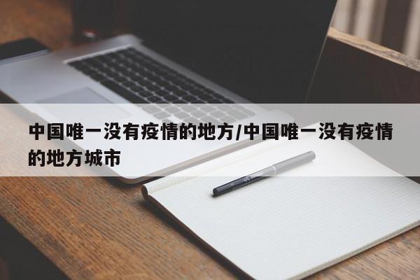 中国唯一没有疫情的地方/中国唯一没有疫情的地方城市