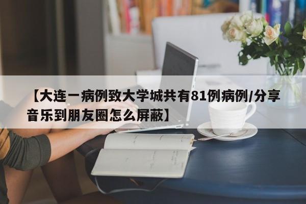 【大连一病例致大学城共有81例病例/分享音乐到朋友圈怎么屏蔽】