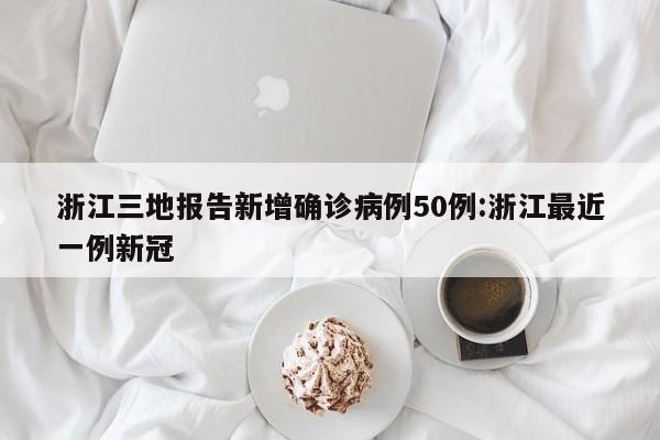 浙江三地报告新增确诊病例50例:浙江最近一例新冠