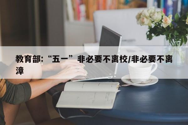 教育部:“五一”非必要不离校/非必要不离漳