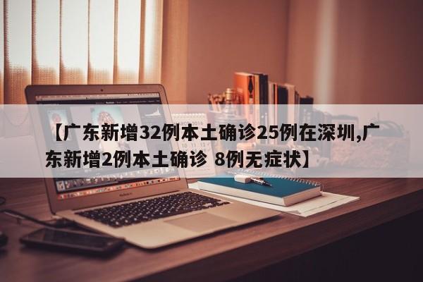 【广东新增32例本土确诊25例在深圳,广东新增2例本土确诊 8例无症状】