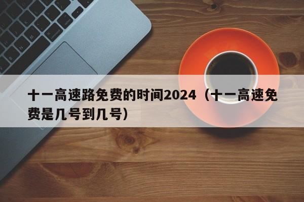 十一高速路免费的时间2024(十一高速免费是几号到几号)