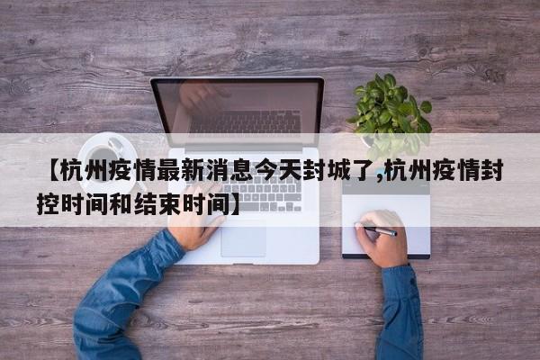 【杭州疫情最新消息今天封城了,杭州疫情封控时间和结束时间】