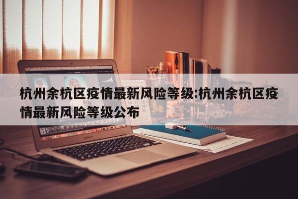 杭州余杭区疫情最新风险等级:杭州余杭区疫情最新风险等级公布