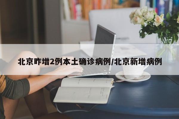 北京昨增2例本土确诊病例/北京新增病例