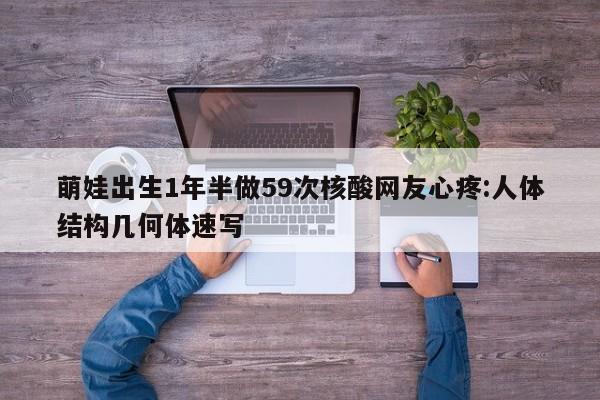 萌娃出生1年半做59次核酸网友心疼:人体结构几何体速写