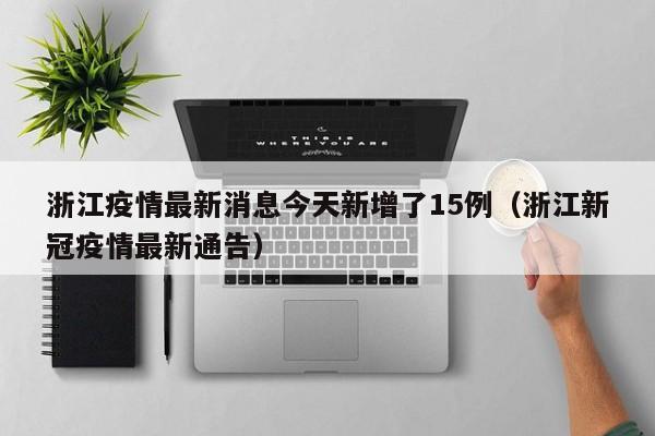 浙江疫情最新消息今天新增了15例（浙江新冠疫情最新通告）