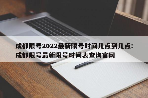 成都限号2022最新限号时间几点到几点:成都限号最新限号时间表查询官网