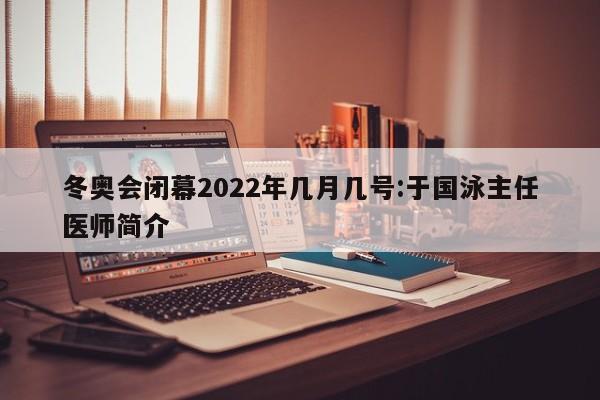 冬奥会闭幕2022年几月几号:于国泳主任医师简介