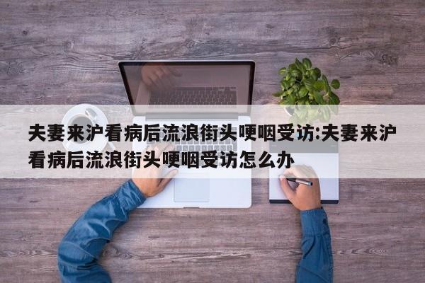 夫妻来沪看病后流浪街头哽咽受访:夫妻来沪看病后流浪街头哽咽受访怎么办