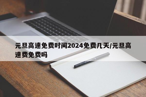 元旦高速免费时间2024免费几天/元旦高速费免费吗