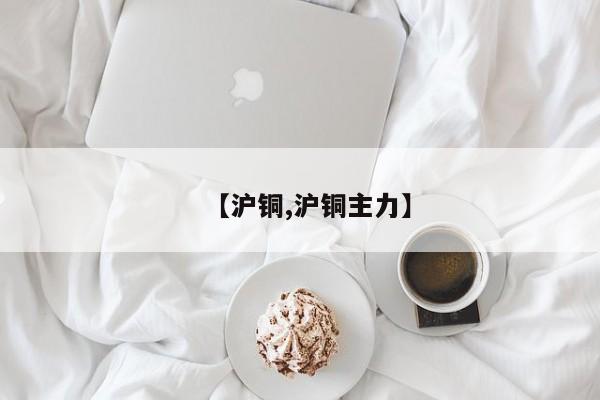 【沪铜,沪铜主力】