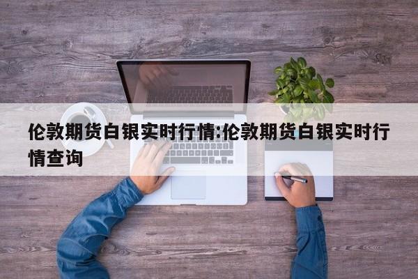 伦敦期货白银实时行情:伦敦期货白银实时行情查询