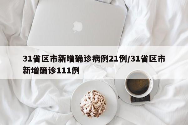 31省区市新增确诊病例21例/31省区市新增确诊111例